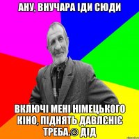 Ану, внучара іди сюди включі мені німецького кіно, піднять давлєніє треба.© Дід