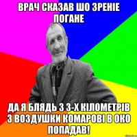 Врач сказав шо зреніе погане Да я блядь з 3-х кілометрів з воздушки комарові в око попадав!