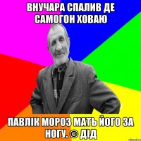 Внучара спалив де самогон ховаю Павлік Мороз мать його за ногу. © Дід