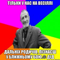 ТІльки у нас на весіллі Дальніх родичів, пізнаєш у ближньому бою.© Дід