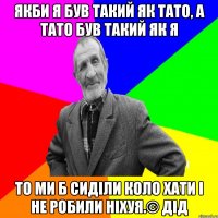 Якби я був такий як тато, а тато був такий як я То ми б сиділи коло хати і не робили ніхуя.© Дід