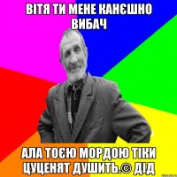 Вітя ти мене канєшно вибач Ала тоєю мордою тіки цуценят душить.© Дід