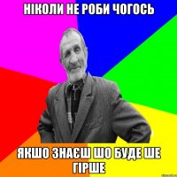 Ніколи не роби чогось якшо знаєш шо буде ше гірше