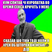 Кум спитав чі куропатка во время секса кричіть у мене Сказав шо тіки тоді коли я хрен об шторки витираю.© Дід