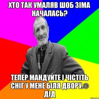 Хто так умаляв шоб зіма началась? Тепер мандуйте і чістіть сніг у мене біля двору.© Дід