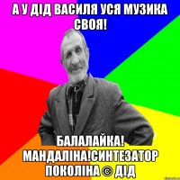 а у дід василя уся музика своя! Балалайка! мандаліна!Синтезатор поколіна © Дід