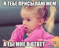 Я тебе присылаю мем А ты мне в ответ "....."