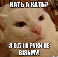 Кать а Кать? Я 0.5 і в руки не візьму!