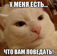 у меня есть... что вам поведать!