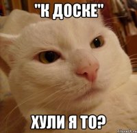 "К доске" ХУЛИ Я ТО?
