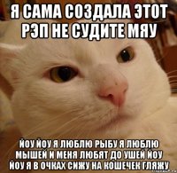 Я сама создала этот рэп не судите мяу Йоу йоу я люблю рыбу я люблю мышей и меня любят до ушей йоу йоу я в очках сижу на кошечек гляжу