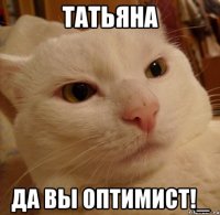 татьяна да вы оптимист!_
