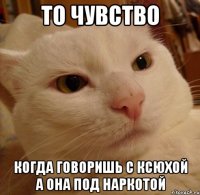 ТО ЧУВСТВО КОГДА ГОВОРИШЬ С КСЮХОЙ А ОНА ПОД НАРКОТОЙ