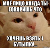 Моё лицо,когда ты говоришь что Хочешь взять 1 бутылку...