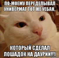 ПО-МОЕМУ ПЕРЕДЕЛЫВАЛ УНИВЕРМАГ ТОТ ЖЕ УЕБАН, КОТОРЫЙ СДЕЛАЛ ЛОШАДОК НА ДАУРИИ!!1