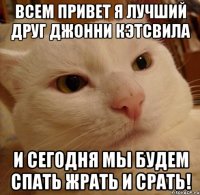всем привет я лучший друг джонни кэтсвила и сегодня мы будем спать жрать и срать!