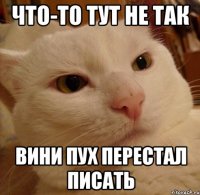 что-то тут не так вини пух перестал писать