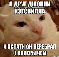 Я друг Джонни кэтсвилла И кстати он перебрал с валерычем