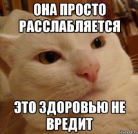 она просто расслабляется это здоровью не вредит