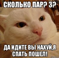 СКОЛЬКО ПАР? 3? ДА ИДИТЕ ВЫ НАХУЙ,Я СПАТЬ ПОШЕЛ!