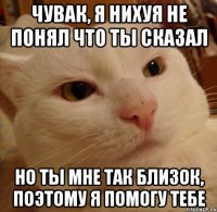 ЧУВАК, Я НИХУЯ НЕ ПОНЯЛ ЧТО ТЫ СКАЗАЛ НО ТЫ МНЕ ТАК БЛИЗОК, ПОЭТОМУ Я ПОМОГУ ТЕБЕ