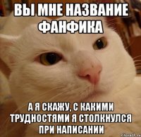 вы мне название фанфика а я скажу, с какими трудностями я столкнулся при написании