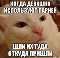 когда девушки используют парней шли их туда откуда пришли