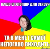 нащо ці хлопці? для сексу? та в мене і самої непогано виходить