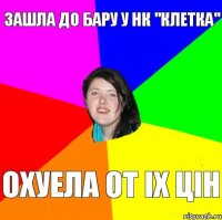 зашла до бару у нк "клетка" охуела от іх цін