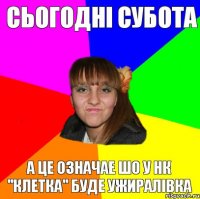 Сьогодні субота а це означае шо у НК "клетка" буде ужиралівка