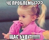 че ПРОБЛЕМЫ??? ЩАС БУДУТ!!!!!!