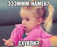 Эээммм, намек? СХУЯЛИ?