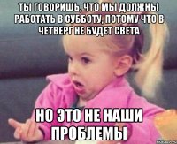 ТЫ ГОВОРИШЬ, ЧТО МЫ ДОЛЖНЫ РАБОТАТЬ В СУББОТУ, ПОТОМУ ЧТО В ЧЕТВЕРГ НЕ БУДЕТ СВЕТА НО ЭТО НЕ НАШИ ПРОБЛЕМЫ