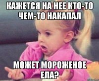 кажется на нее кто-то чем-то накапал может мороженое ела?