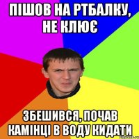 ПІШОВ НА РТБАЛКУ, НЕ КЛЮЄ ЗБЕШИВСЯ, ПОЧАВ КАМІНЦІ В ВОДУ КИДАТИ