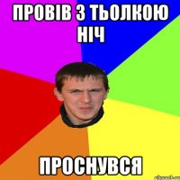 ПРОВІВ З ТЬОЛКОЮ НІЧ ПРОСНУВСЯ