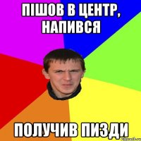 ПІШОВ В ЦЕНТР, НАПИВСЯ ПОЛУЧИВ ПИЗДИ