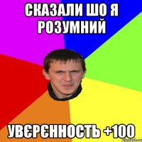 СКАЗАЛИ ШО Я РОЗУМНИЙ УВЄРЄННОСТЬ +100