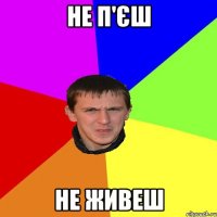 НЕ П'ЄШ НЕ ЖИВЕШ