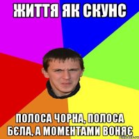 ЖИТТЯ ЯК СКУНС ПОЛОСА ЧОРНА, ПОЛОСА БЄЛА, А МОМЕНТАМИ ВОНЯЄ