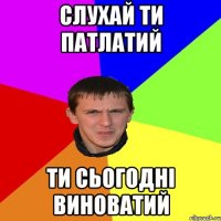 слухай ти патлатий ти сьогодні виноватий
