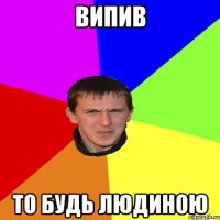 випив то будь людиною