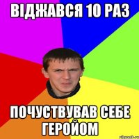 ВІДЖАВСЯ 10 РАЗ ПОЧУСТВУВАВ СЕБЕ ГЕРОЙОМ