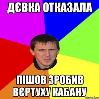 дєвка отказала пішов зробив вєртуху кабану