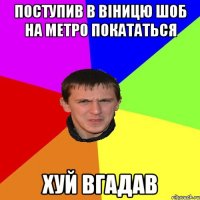 поступив в віницю шоб на метро покататься хуй вгадав