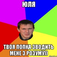 ЮЛЯ ТВОЯ ПОПКА ЗВОДИТЬ МЕНЕ З РОЗУМУ))