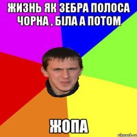 жизнь як зебра полоса чорна , біла а потом ЖОПА
