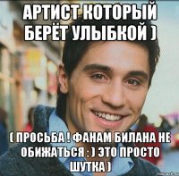 артист который берёт улыбкой ) ( ПРОСЬБА ! ФАНАМ БИЛАНА НЕ ОБИЖАТЬСЯ : ) ЭТО ПРОСТО ШУТКА )
