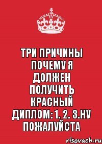 Три причины почему я должен получить красный диплом: 1. 2. 3.ну пожалуйста