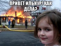 Привет Ильнур! Как дела? 